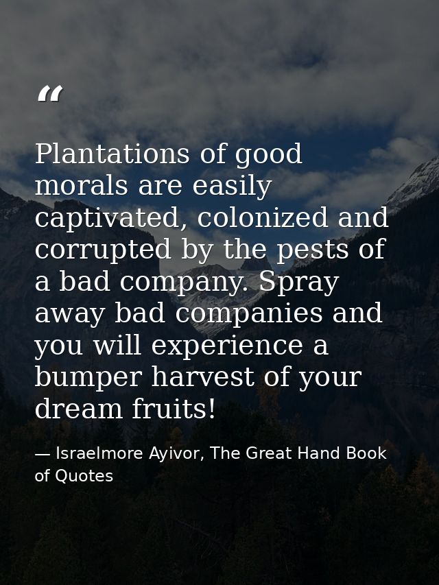 Plantations of good morals are easily captivated, colonized and corrupted by the pests of a bad company. Spray away bad  — Israelmore Ayivor, The Great Hand Book of Quotes