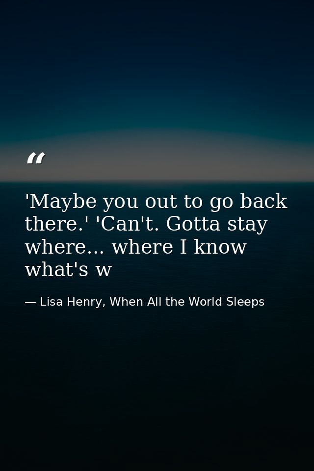 'Maybe you out to go back there.' 'Can't. Gotta stay where... where I know what's w — Lisa Henry, When All the World Sleeps