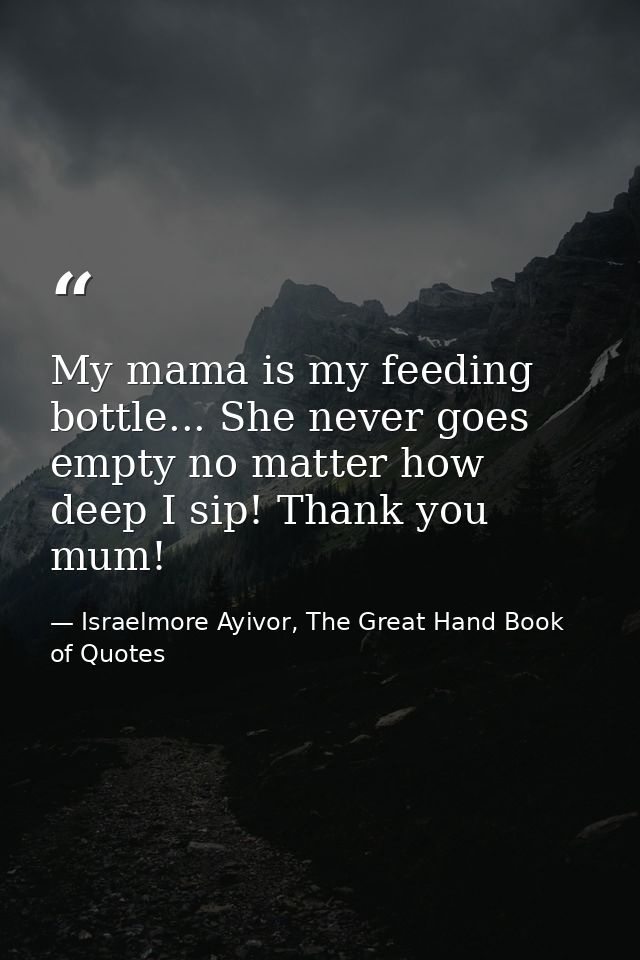 My mama is my feeding bottle... She never goes empty no matter how deep I sip! Thank you mum! — Israelmore Ayivor, The Great Hand Book of Quotes