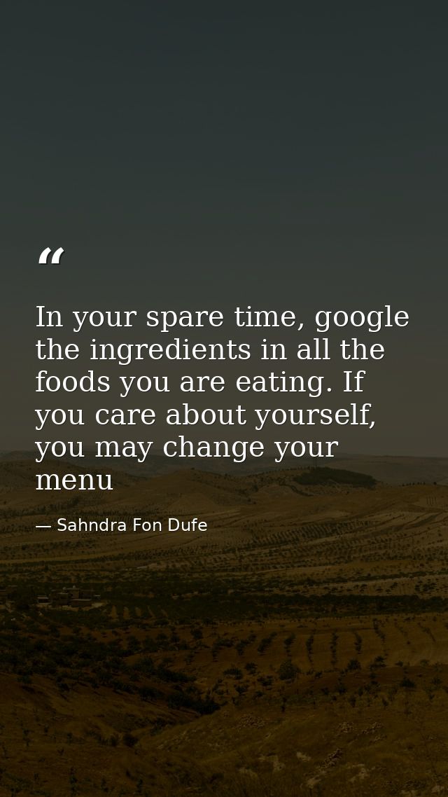 In your spare time, google the ingredients in all the foods you are eating. If you care about yourself, you may change y — Sahndra Fon Dufe