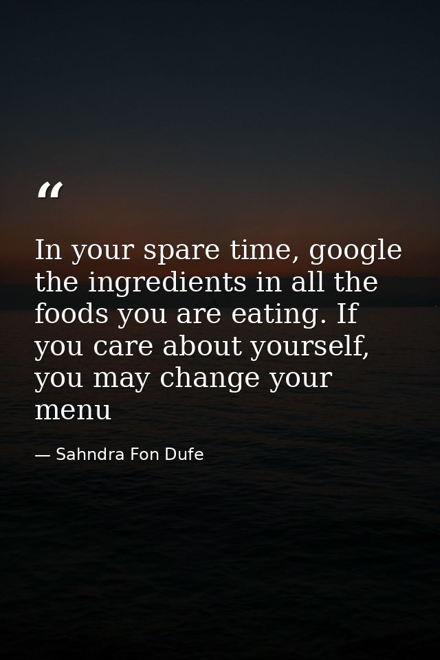In your spare time, google the ingredients in all the foods you are eating. If you care about yourself, you may change y — Sahndra Fon Dufe