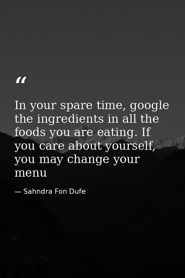 In your spare time, google the ingredients in all the foods you are eating. If you care about yourself, you may change y — Sahndra Fon Dufe
