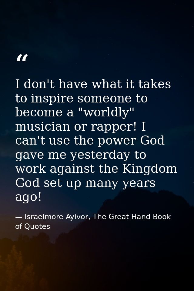 I don't have what it takes to inspire someone to become a "worldly" musician or rapper! I can't use the power God gave m — Israelmore Ayivor, The Great Hand Book of Quotes