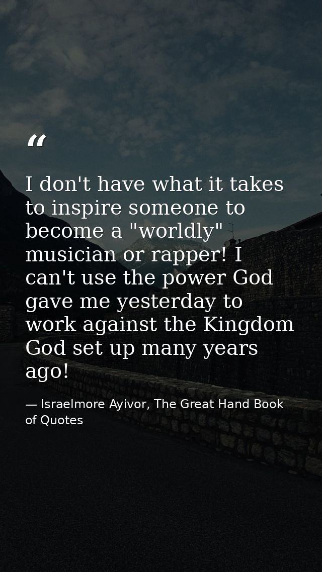 I don't have what it takes to inspire someone to become a "worldly" musician or rapper! I can't use the power God gave m — Israelmore Ayivor, The Great Hand Book of Quotes