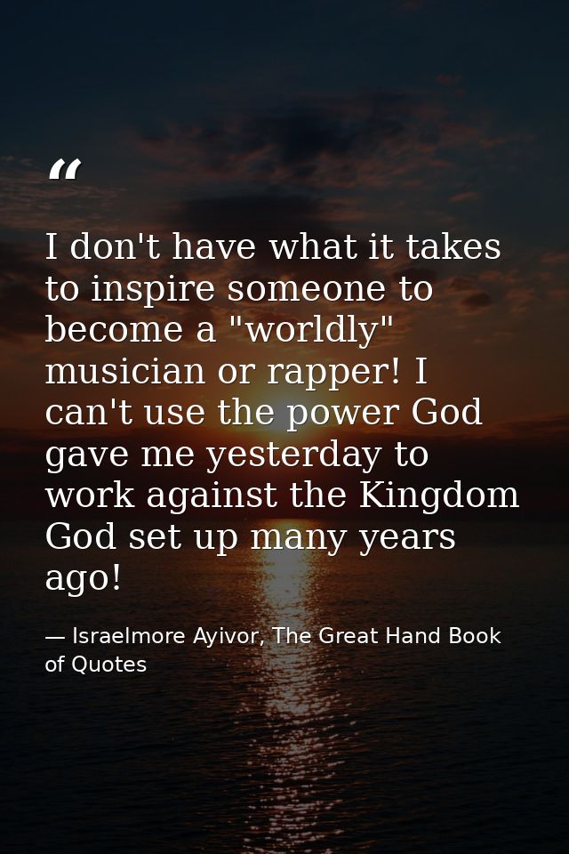I don't have what it takes to inspire someone to become a "worldly" musician or rapper! I can't use the power God gave m — Israelmore Ayivor, The Great Hand Book of Quotes