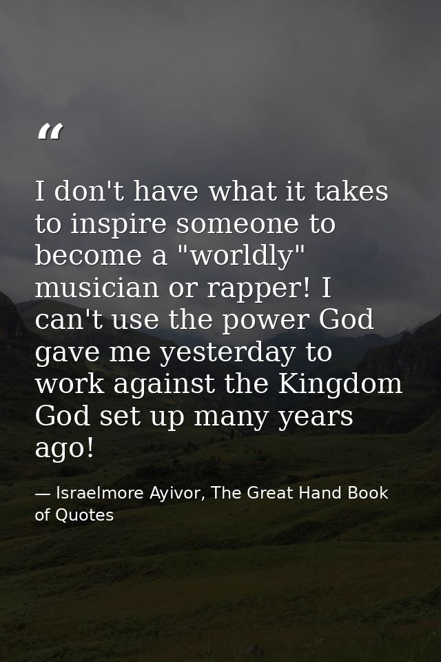 I don't have what it takes to inspire someone to become a "worldly" musician or rapper! I can't use the power God gave m — Israelmore Ayivor, The Great Hand Book of Quotes