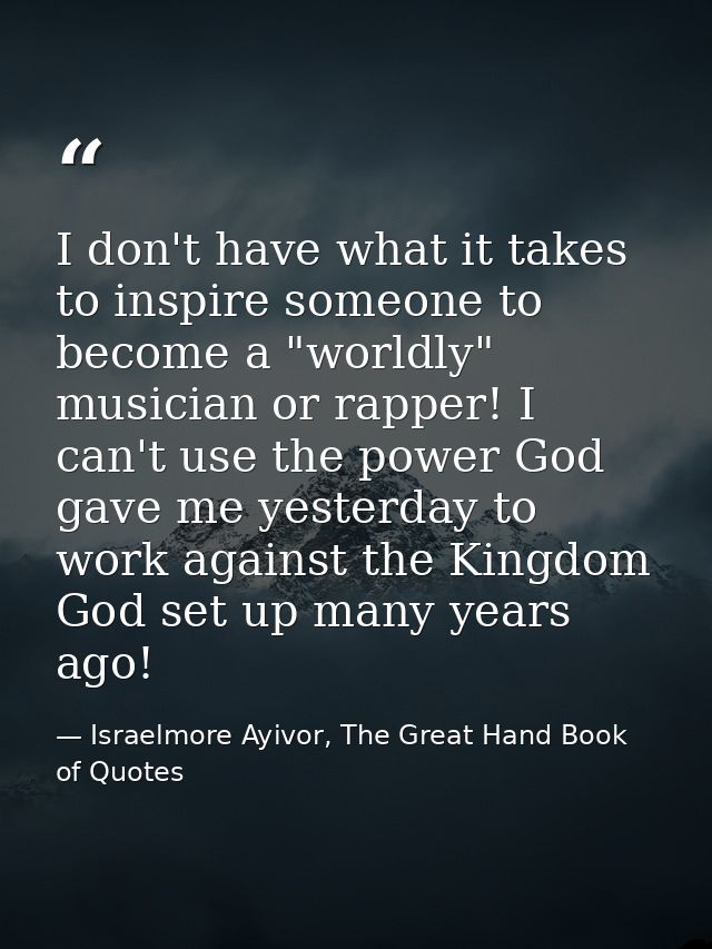 I don't have what it takes to inspire someone to become a "worldly" musician or rapper! I can't use the power God gave m — Israelmore Ayivor, The Great Hand Book of Quotes