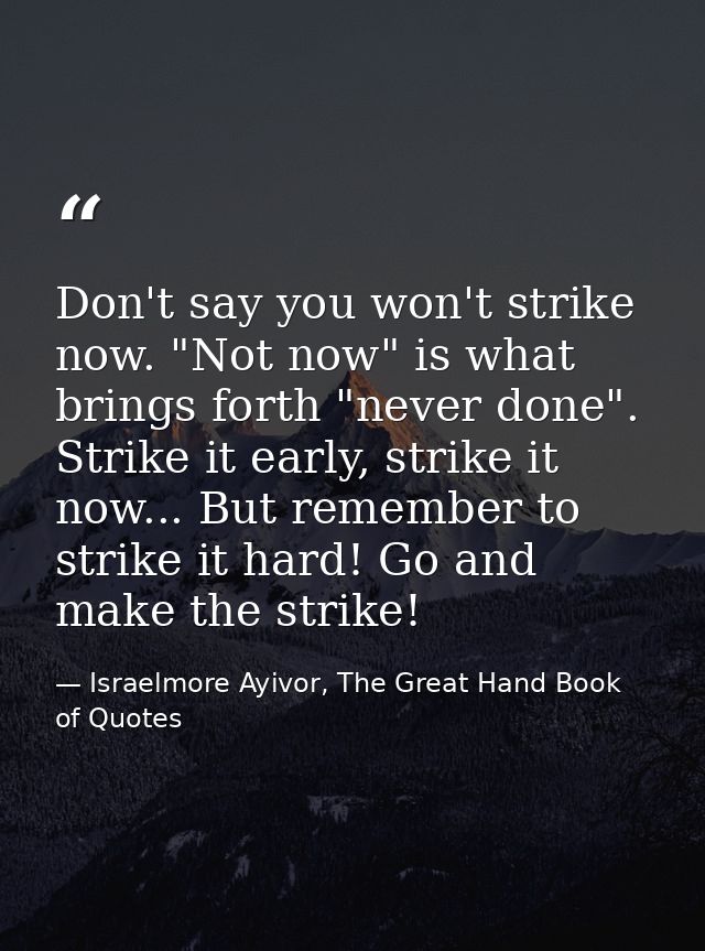 Don't say you won't strike now. "Not now" is what brings forth "never done". Strike it early, strike it now... But remem — Israelmore Ayivor, The Great Hand Book of Quotes