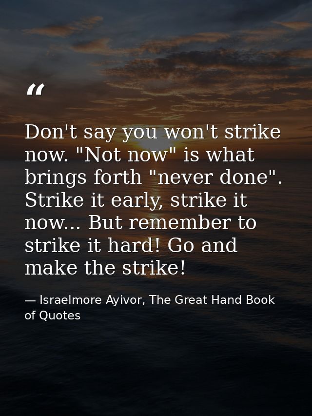 Don't say you won't strike now. "Not now" is what brings forth "never done". Strike it early, strike it now... But remem — Israelmore Ayivor, The Great Hand Book of Quotes