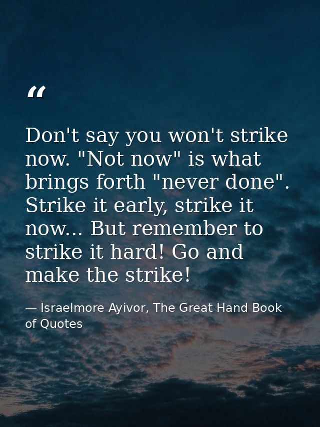 Don't say you won't strike now. "Not now" is what brings forth "never done". Strike it early, strike it now... But remem — Israelmore Ayivor, The Great Hand Book of Quotes