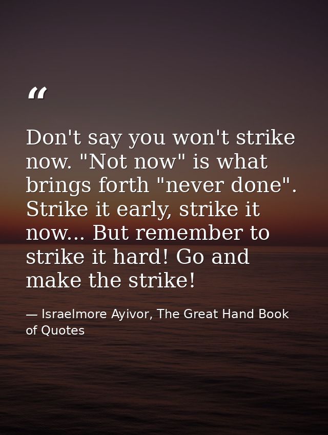 Don't say you won't strike now. "Not now" is what brings forth "never done". Strike it early, strike it now... But remem — Israelmore Ayivor, The Great Hand Book of Quotes