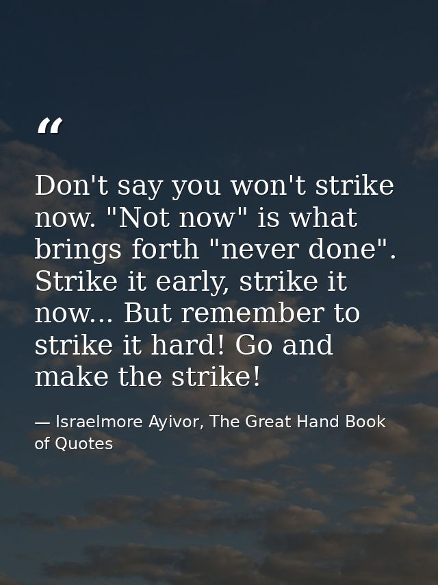 Don't say you won't strike now. "Not now" is what brings forth "never done". Strike it early, strike it now... But remem — Israelmore Ayivor, The Great Hand Book of Quotes