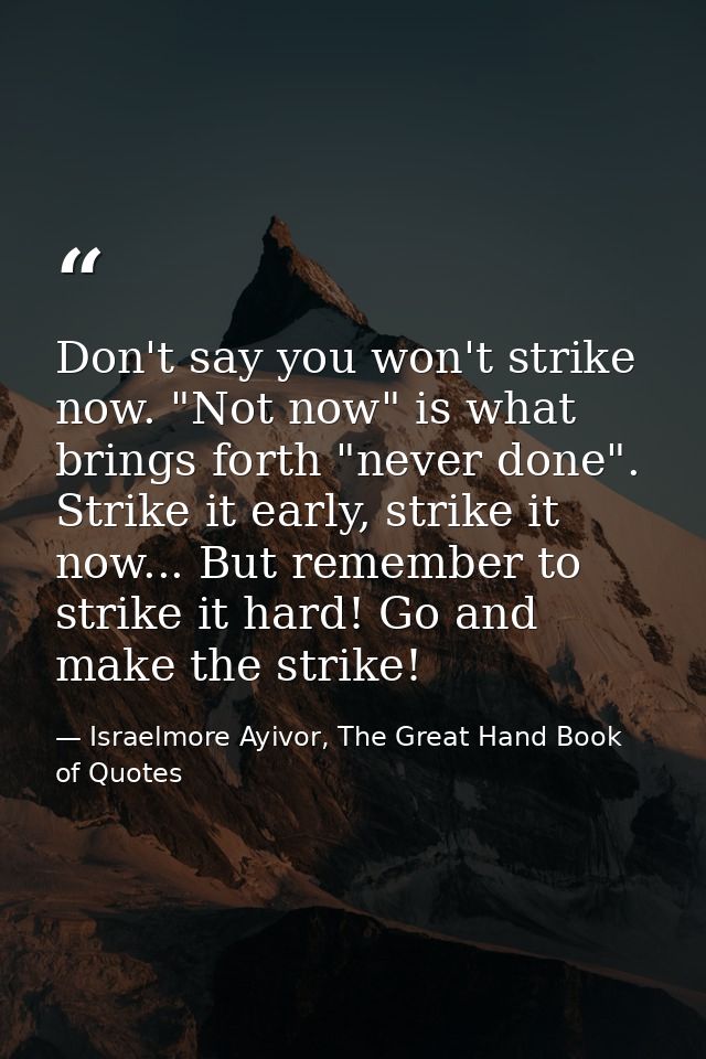 Don't say you won't strike now. "Not now" is what brings forth "never done". Strike it early, strike it now... But remem — Israelmore Ayivor, The Great Hand Book of Quotes
