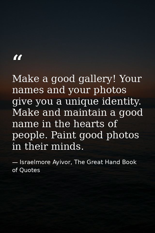 Make a good gallery! Your names and your photos give you a unique identity. Make and maintain a good name in the hearts  — Israelmore Ayivor, The Great Hand Book of Quotes