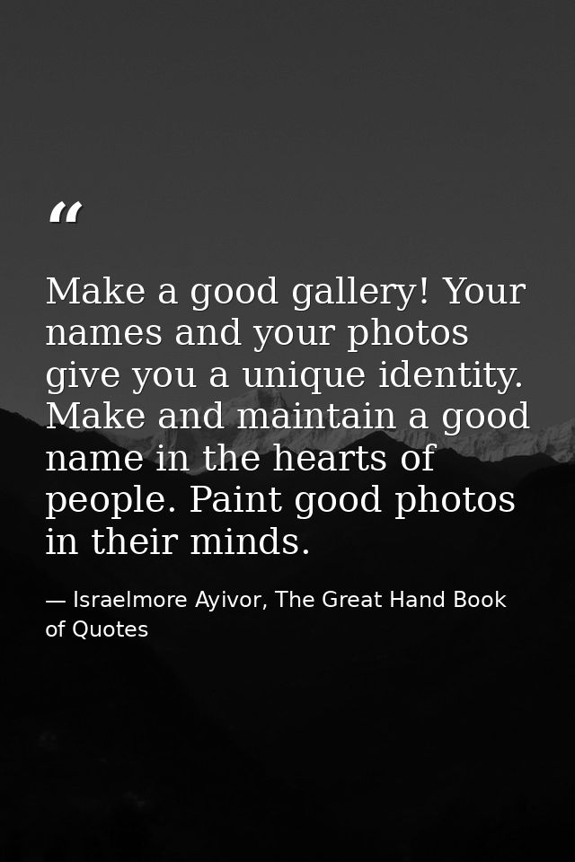 Make a good gallery! Your names and your photos give you a unique identity. Make and maintain a good name in the hearts  — Israelmore Ayivor, The Great Hand Book of Quotes