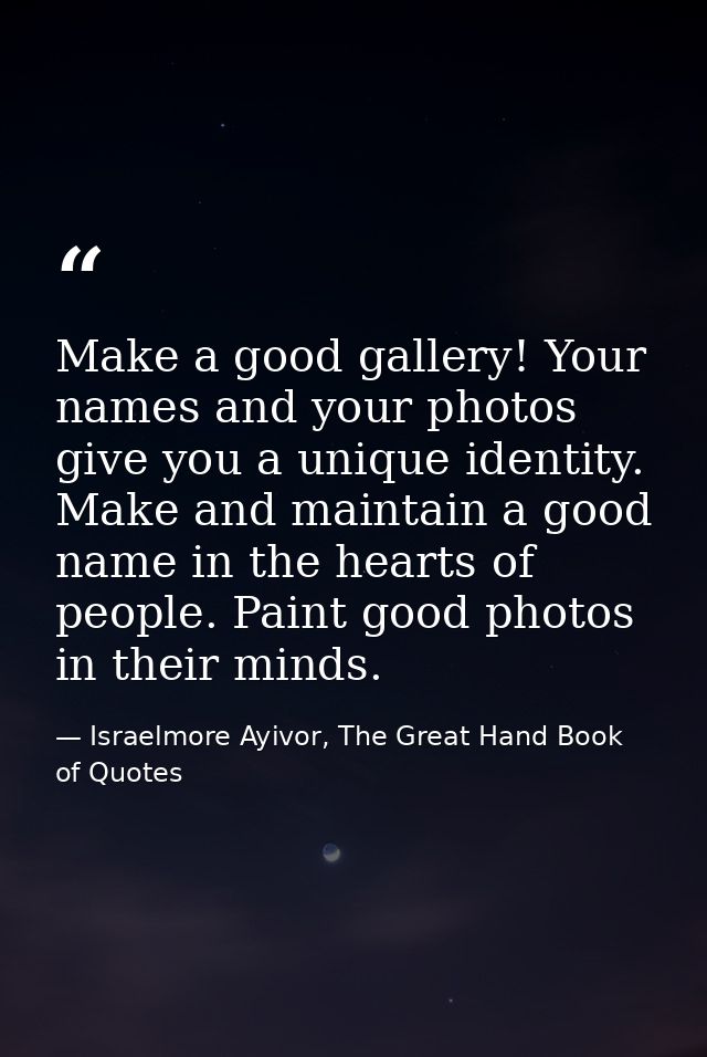 Make a good gallery! Your names and your photos give you a unique identity. Make and maintain a good name in the hearts  — Israelmore Ayivor, The Great Hand Book of Quotes