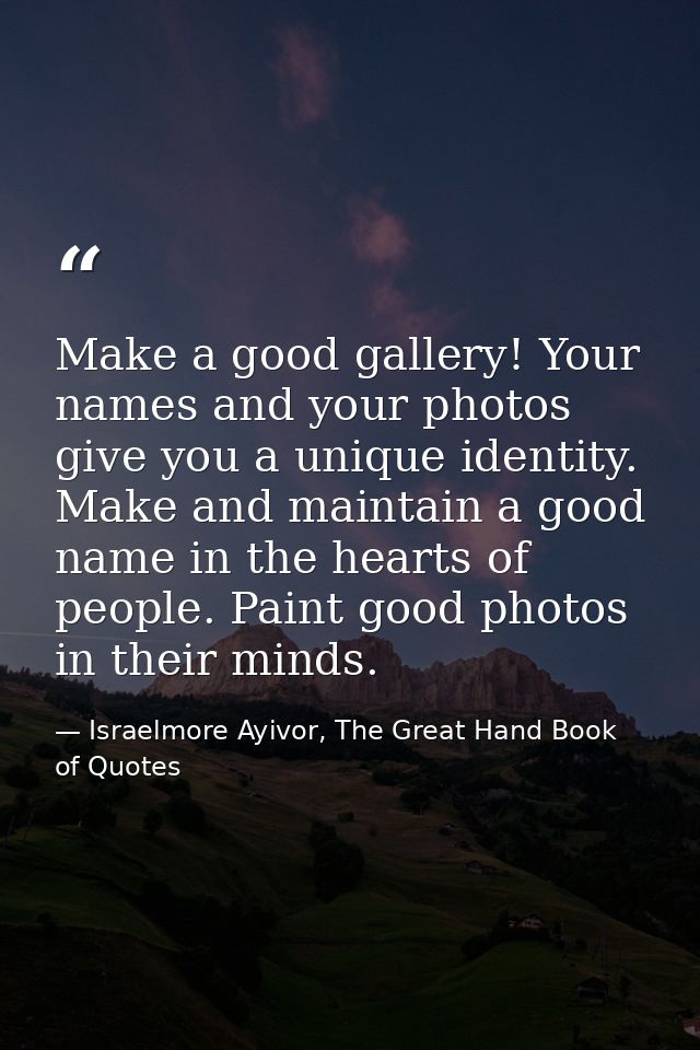 Make a good gallery! Your names and your photos give you a unique identity. Make and maintain a good name in the hearts  — Israelmore Ayivor, The Great Hand Book of Quotes