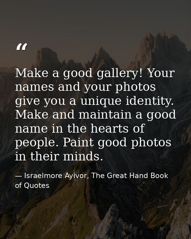 Make a good gallery! Your names and your photos give you a unique identity. Make and maintain a good name in the hearts  — Israelmore Ayivor, The Great Hand Book of Quotes