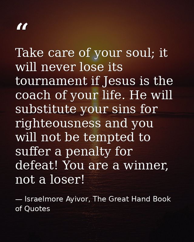 Take care of your soul; it will never lose its tournament if Jesus is the coach of your life. He will substitute your si — Israelmore Ayivor, The Great Hand Book of Quotes