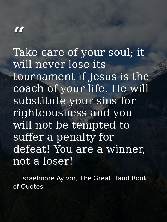 Take care of your soul; it will never lose its tournament if Jesus is the coach of your life. He will substitute your si — Israelmore Ayivor, The Great Hand Book of Quotes