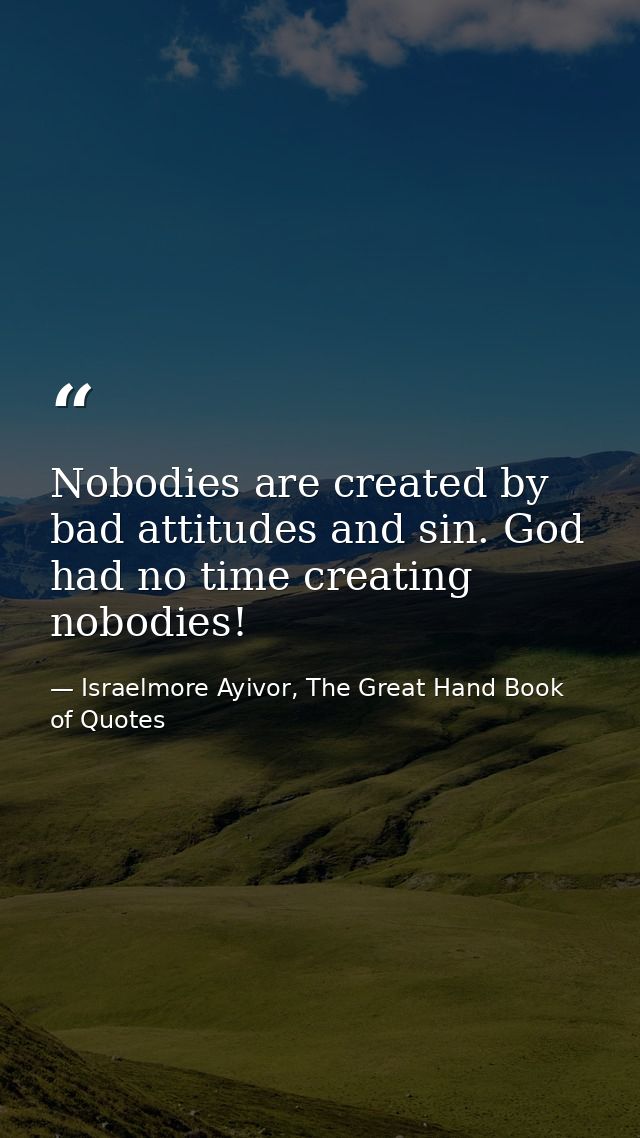Nobodies are created by bad attitudes and sin. God had no time creating nobodies! — Israelmore Ayivor, The Great Hand Book of Quotes