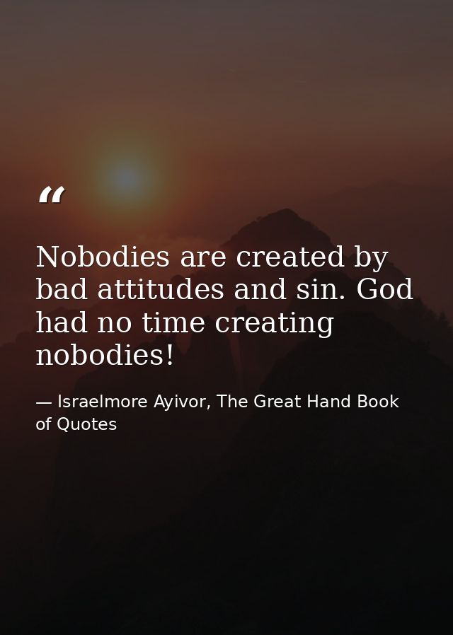 Nobodies are created by bad attitudes and sin. God had no time creating nobodies! — Israelmore Ayivor, The Great Hand Book of Quotes
