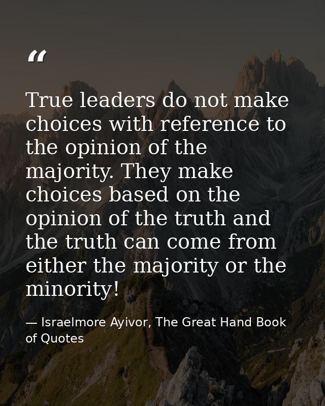 True leaders do not make choices with reference to the opinion of the majority. They make choices based on the opinion o — Israelmore Ayivor, The Great Hand Book of Quotes