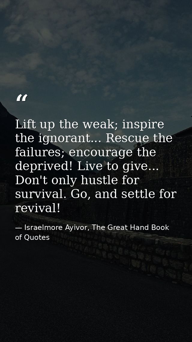Lift up the weak; inspire the ignorant... Rescue the failures; encourage the deprived! Live to give... Don't only hustle — Israelmore Ayivor, The Great Hand Book of Quotes