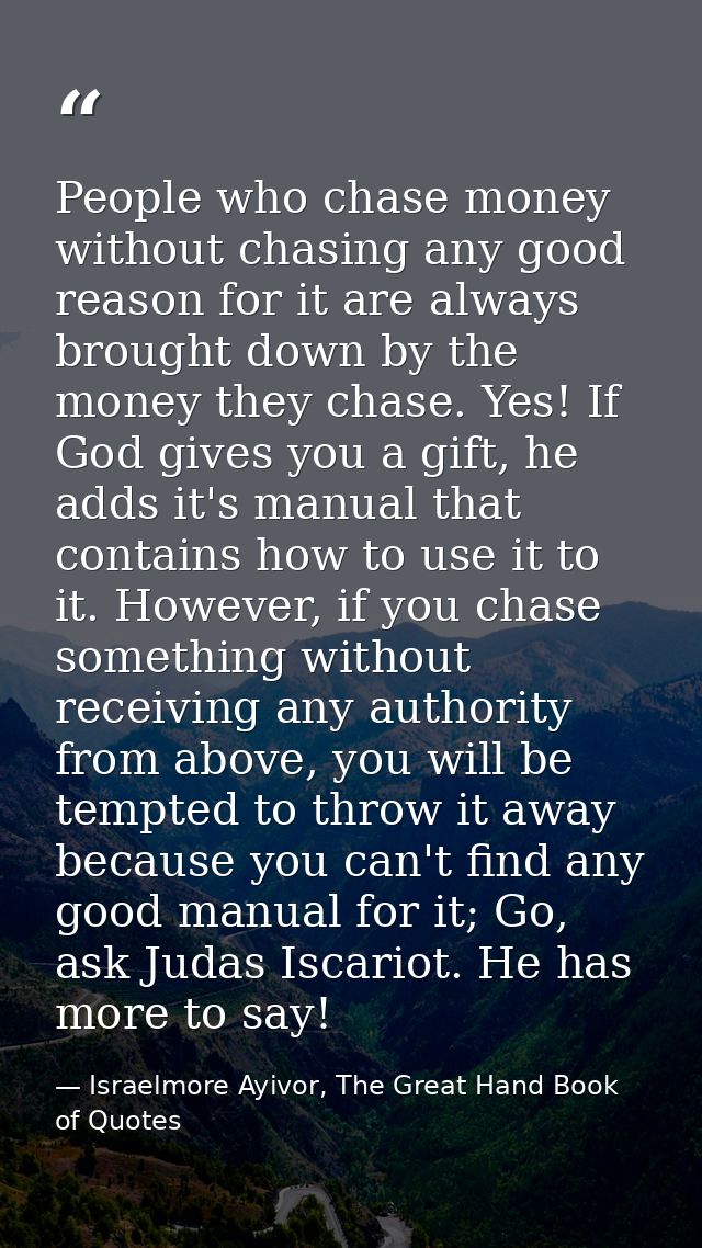 People who chase money without chasing any good reason for it are always brought down by the money they chase. Yes! If G — Israelmore Ayivor, The Great Hand Book of Quotes