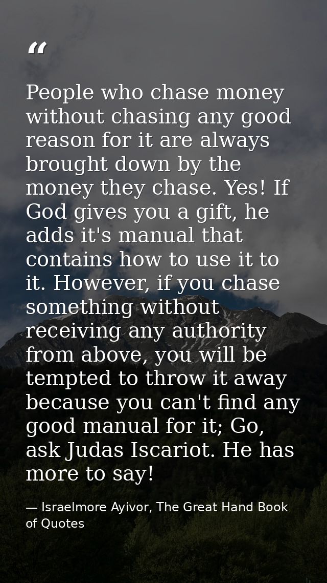 People who chase money without chasing any good reason for it are always brought down by the money they chase. Yes! If G — Israelmore Ayivor, The Great Hand Book of Quotes
