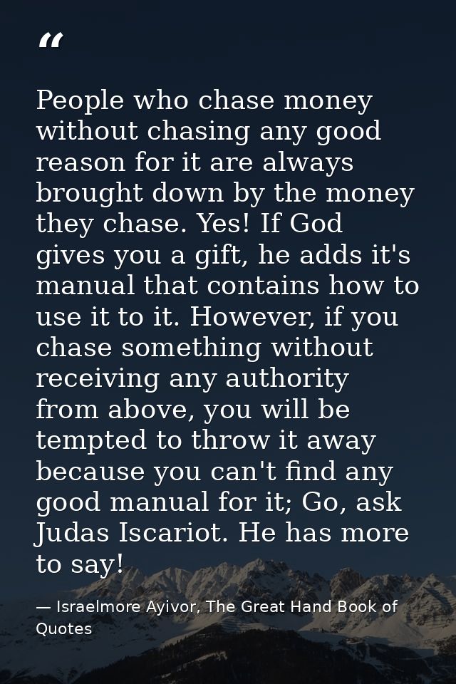 People who chase money without chasing any good reason for it are always brought down by the money they chase. Yes! If G — Israelmore Ayivor, The Great Hand Book of Quotes