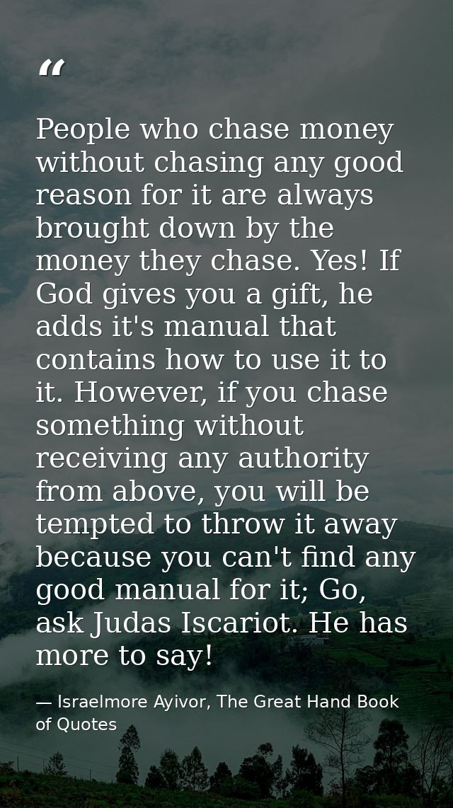 People who chase money without chasing any good reason for it are always brought down by the money they chase. Yes! If G — Israelmore Ayivor, The Great Hand Book of Quotes