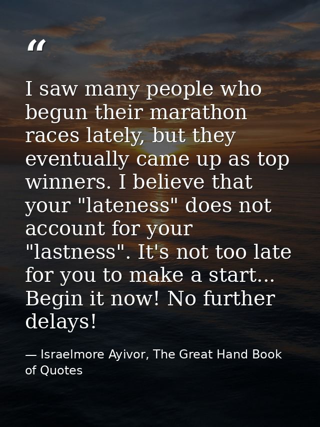 I saw many people who begun their marathon races lately, but they eventually came up as top winners. I believe that your — Israelmore Ayivor, The Great Hand Book of Quotes