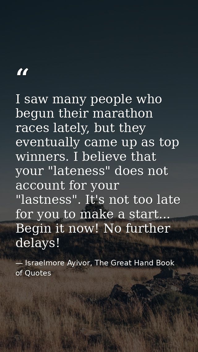 I saw many people who begun their marathon races lately, but they eventually came up as top winners. I believe that your — Israelmore Ayivor, The Great Hand Book of Quotes