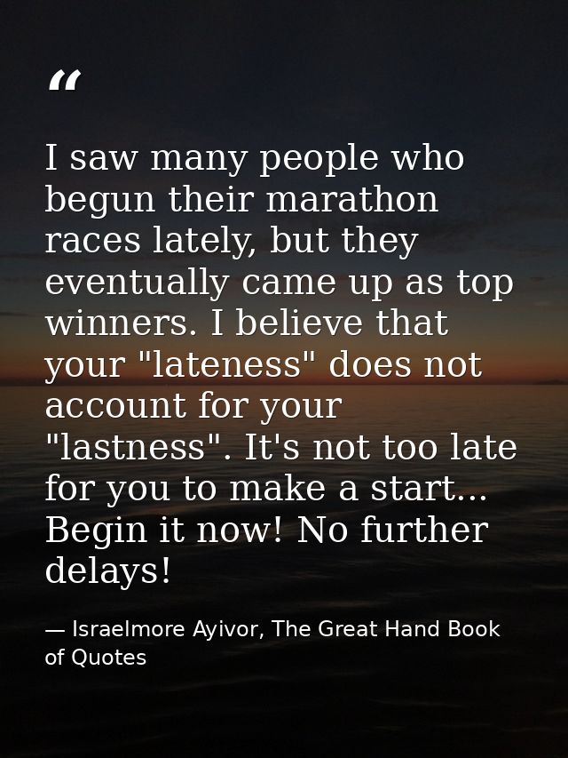 I saw many people who begun their marathon races lately, but they eventually came up as top winners. I believe that your — Israelmore Ayivor, The Great Hand Book of Quotes