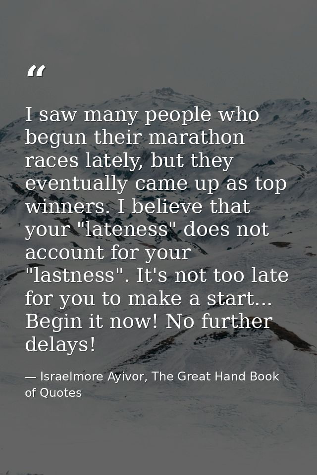 I saw many people who begun their marathon races lately, but they eventually came up as top winners. I believe that your — Israelmore Ayivor, The Great Hand Book of Quotes