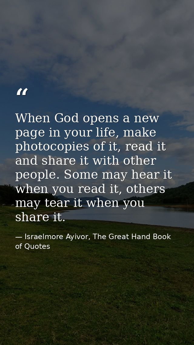 When God opens a new page in your life, make photocopies of it, read it and share it with other people. Some may hear it — Israelmore Ayivor, The Great Hand Book of Quotes