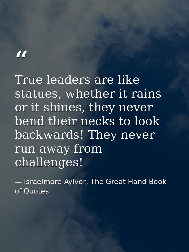 True leaders are like statues, whether it rains or it shines, they never bend their necks to look backwards! They never  — Israelmore Ayivor, The Great Hand Book of Quotes