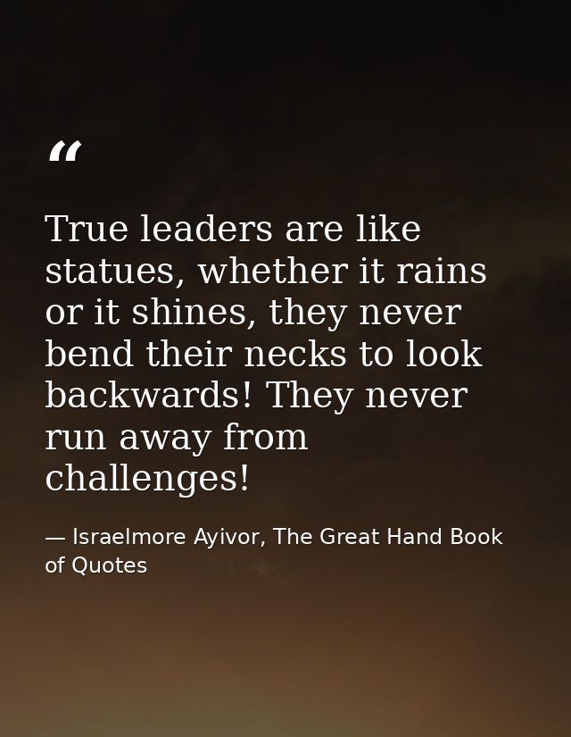 True leaders are like statues, whether it rains or it shines, they never bend their necks to look backwards! They never  — Israelmore Ayivor, The Great Hand Book of Quotes