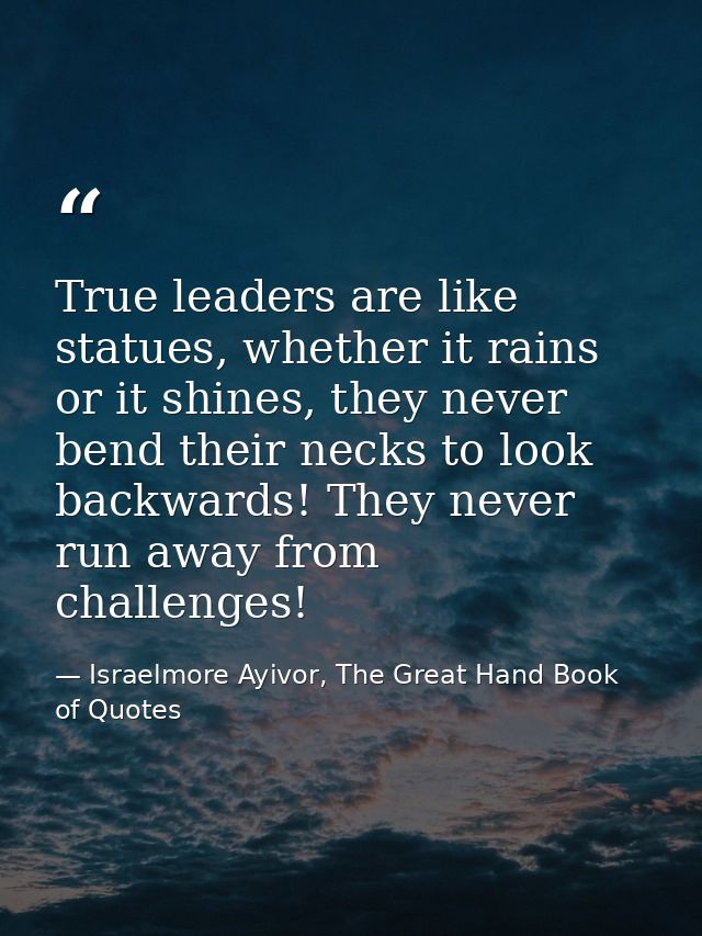 True leaders are like statues, whether it rains or it shines, they never bend their necks to look backwards! They never  — Israelmore Ayivor, The Great Hand Book of Quotes