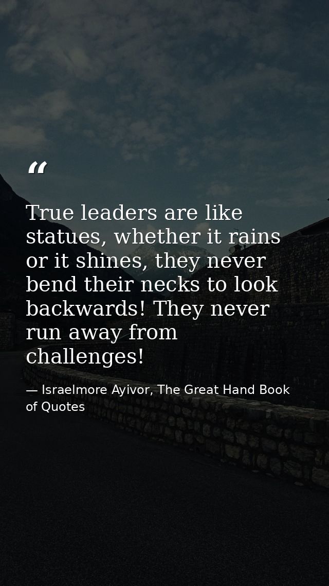 True leaders are like statues, whether it rains or it shines, they never bend their necks to look backwards! They never  — Israelmore Ayivor, The Great Hand Book of Quotes