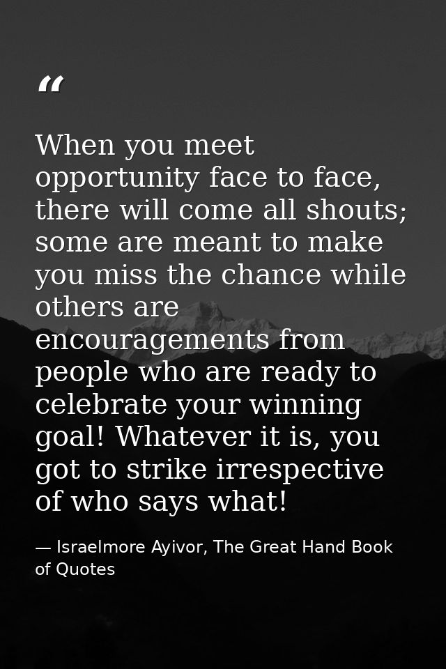 When you meet opportunity face to face, there will come all shouts; some are meant to make you miss the chance while oth — Israelmore Ayivor, The Great Hand Book of Quotes