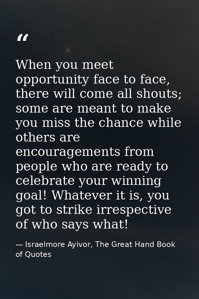 When you meet opportunity face to face, there will come all shouts; some are meant to make you miss the chance while oth — Israelmore Ayivor, The Great Hand Book of Quotes