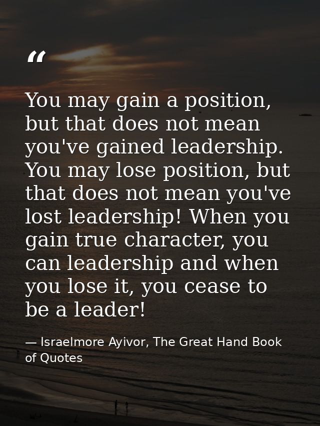 You may gain a position, but that does not mean you've gained leadership. You may lose position, but that does not mean  — Israelmore Ayivor, The Great Hand Book of Quotes