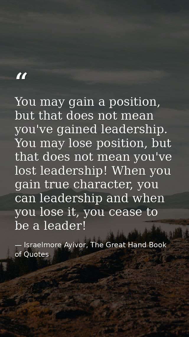 You may gain a position, but that does not mean you've gained leadership. You may lose position, but that does not mean  — Israelmore Ayivor, The Great Hand Book of Quotes