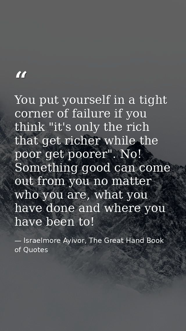 You put yourself in a tight corner of failure if you think "it's only the rich that get richer while the poor get poorer — Israelmore Ayivor, The Great Hand Book of Quotes