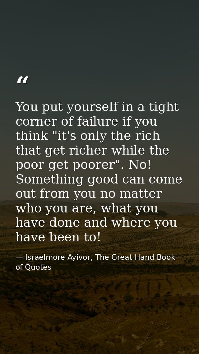 You put yourself in a tight corner of failure if you think "it's only the rich that get richer while the poor get poorer — Israelmore Ayivor, The Great Hand Book of Quotes