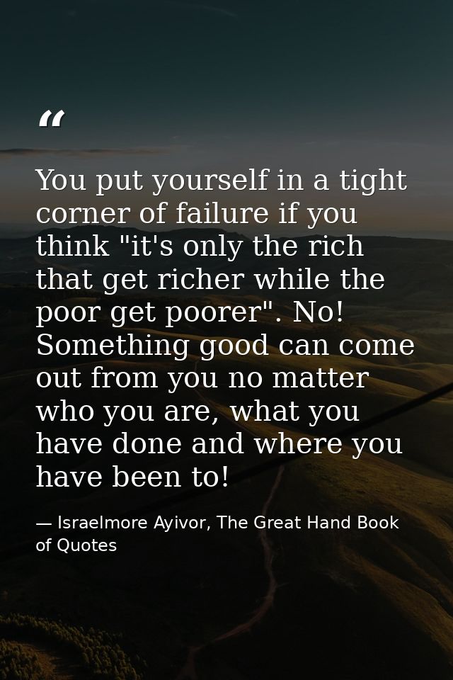 You put yourself in a tight corner of failure if you think "it's only the rich that get richer while the poor get poorer — Israelmore Ayivor, The Great Hand Book of Quotes