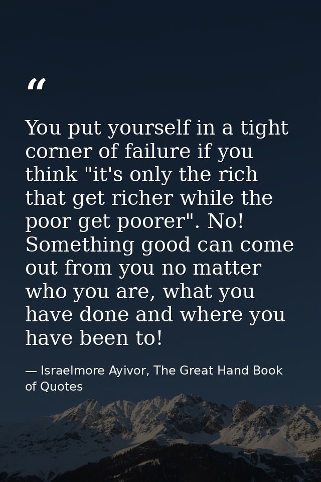 You put yourself in a tight corner of failure if you think "it's only the rich that get richer while the poor get poorer — Israelmore Ayivor, The Great Hand Book of Quotes
