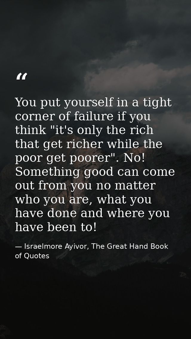 You put yourself in a tight corner of failure if you think "it's only the rich that get richer while the poor get poorer — Israelmore Ayivor, The Great Hand Book of Quotes